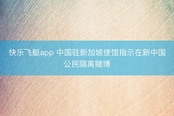 快乐飞艇app 中国驻新加坡使馆指示在新中国公民隔离赌博