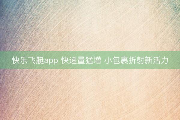 快乐飞艇app 快递量猛增 小包裹折射新活力