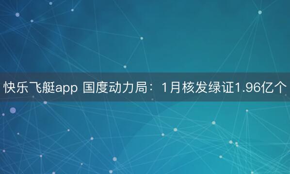 快乐飞艇app 国度动力局：1月核发绿证1.96亿个