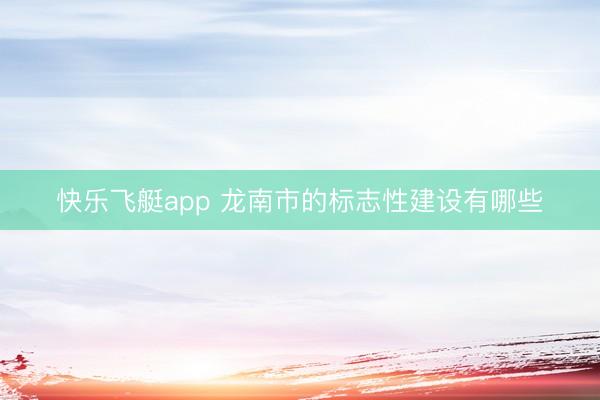 快乐飞艇app 龙南市的标志性建设有哪些