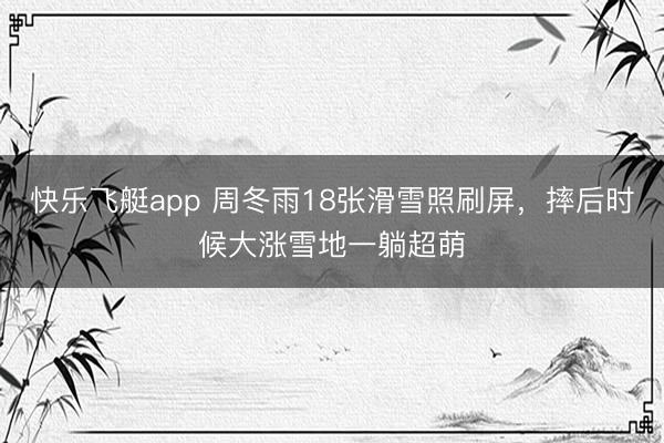 快乐飞艇app 周冬雨18张滑雪照刷屏，摔后时候大涨雪地一躺超萌