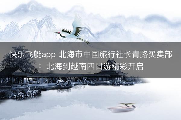 快乐飞艇app 北海市中国旅行社长青路买卖部:北海到越南四日游精彩开启