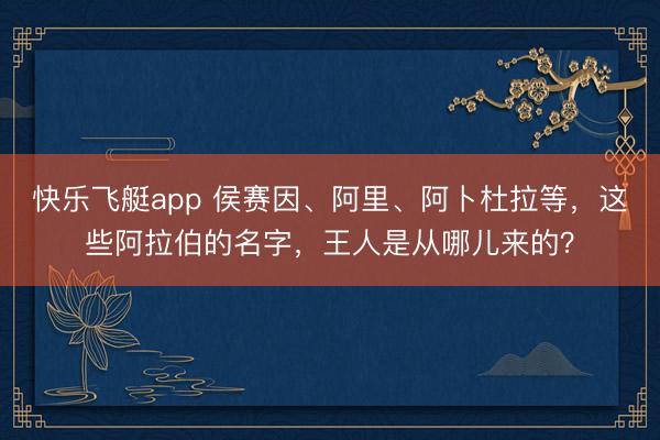 快乐飞艇app 侯赛因、阿里、阿卜杜拉等，这些阿拉伯的名字，王人是从哪儿来的？