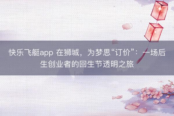 快乐飞艇app 在狮城，为梦思“订价”：一场后生创业者的回生节透明之旅