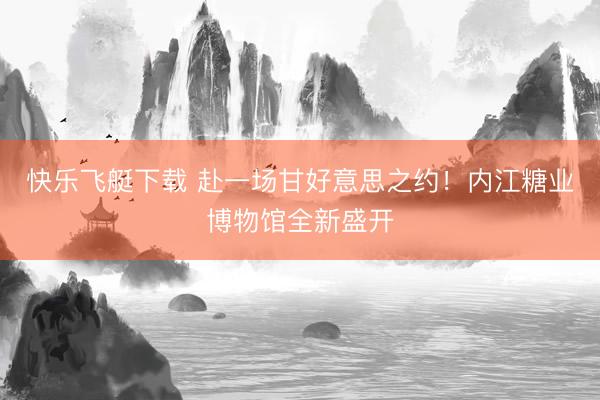 快乐飞艇下载 赴一场甘好意思之约!内江糖业博物馆全新盛开