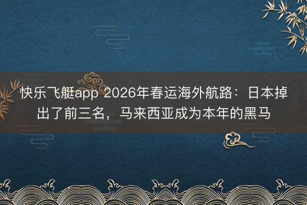快乐飞艇app 2026年春运海外航路:日本掉出了前三名,马来西亚成为本年的黑马