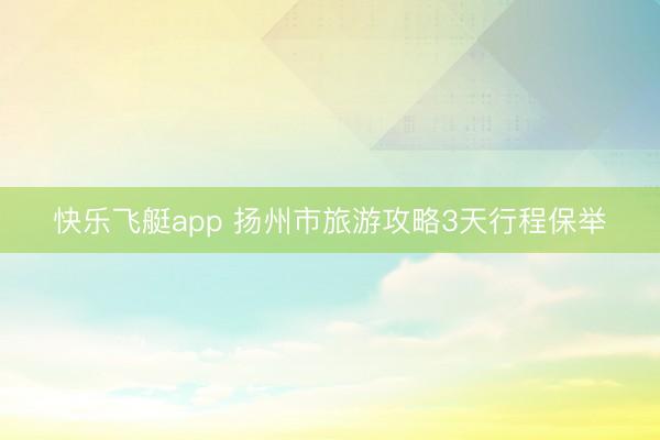 快乐飞艇app 扬州市旅游攻略3天行程保举