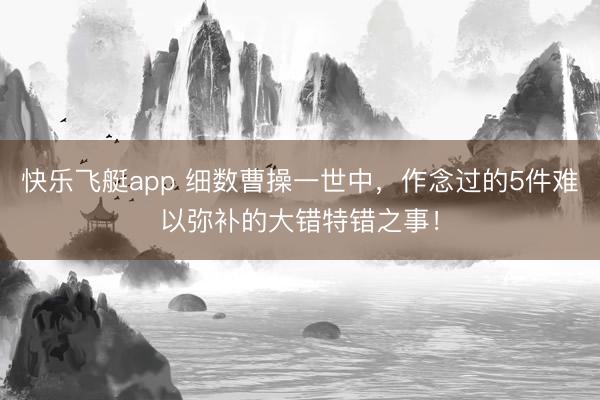 快乐飞艇app 细数曹操一世中，作念过的5件难以弥补的大错特错之事！