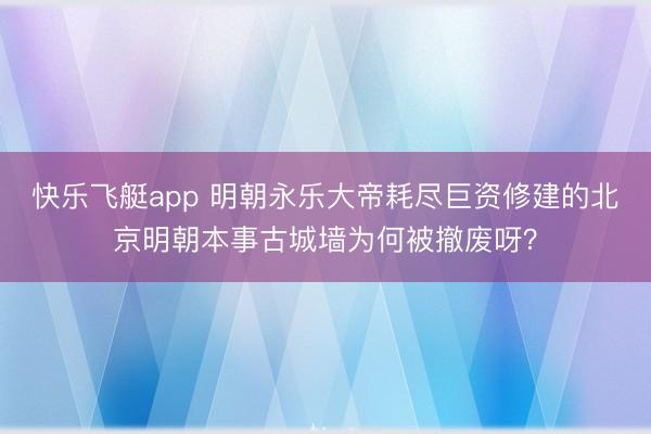 快乐飞艇app 明朝永乐大帝耗尽巨资修建的北京明朝本事古城墙为何被撤废呀？