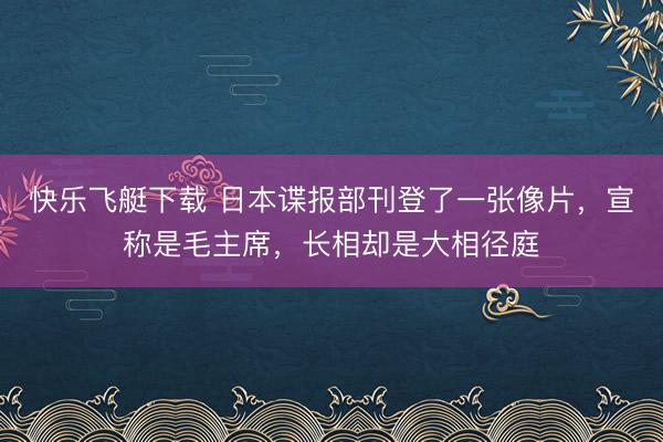 快乐飞艇下载 日本谍报部刊登了一张像片，宣称是毛主席，长相却是大相径庭