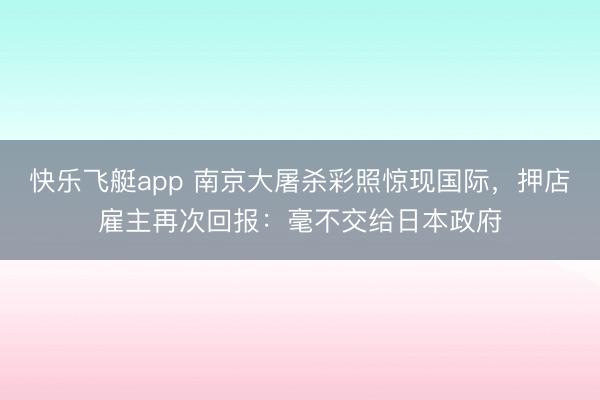 快乐飞艇app 南京大屠杀彩照惊现国际,押店雇主再次回报:毫不交给日本政府