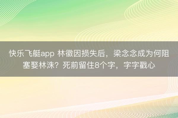 快乐飞艇app 林徽因损失后，梁念念成为何阻塞娶林洙？死前留住8个字，字字戳心
