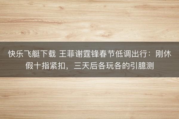 快乐飞艇下载 王菲谢霆锋春节低调出行：刚休假十指紧扣，三天后各玩各的引臆测