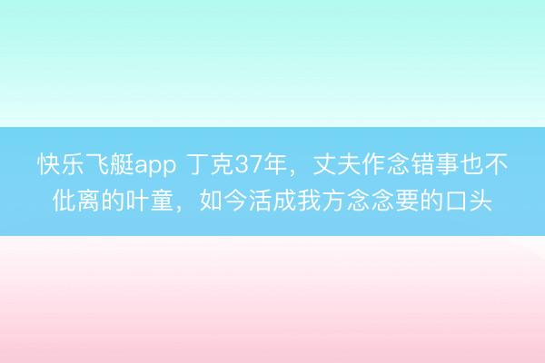 快乐飞艇app 丁克37年，丈夫作念错事也不仳离的叶童，如今活成我方念念要的口头
