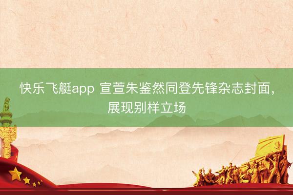 快乐飞艇app 宣萱朱鉴然同登先锋杂志封面，展现别样立场