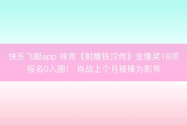 快乐飞艇app 徐克《射雕铁汉传》金像奖18项报名0入围！ 肖战上个月被捧为影帝