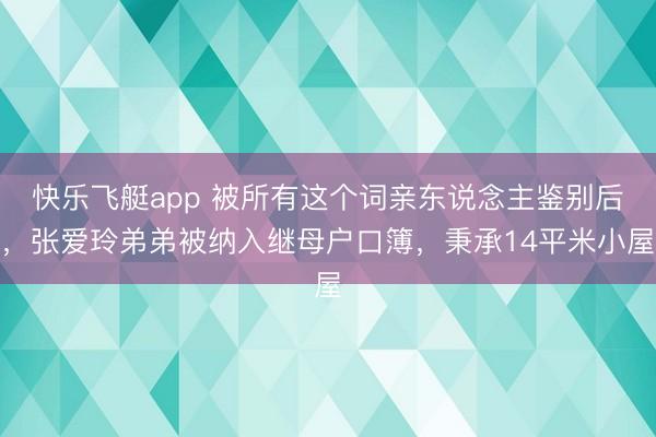 快乐飞艇app 被所有这个词亲东说念主鉴别后，张爱玲弟弟被纳入继母户口簿，秉承14平米小屋