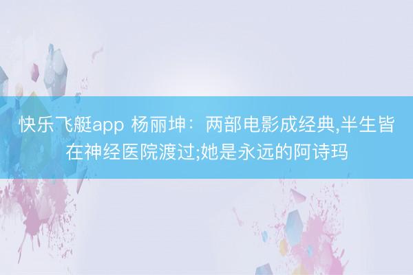 快乐飞艇app 杨丽坤：两部电影成经典,半生皆在神经医院渡过;她是永远的阿诗玛