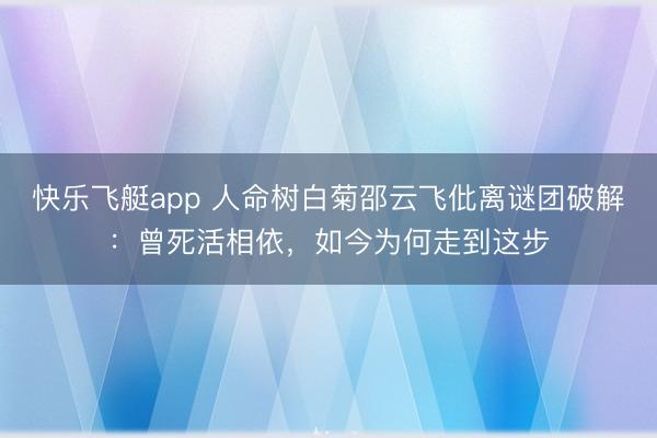 快乐飞艇app 人命树白菊邵云飞仳离谜团破解：曾死活相依，如今为何走到这步