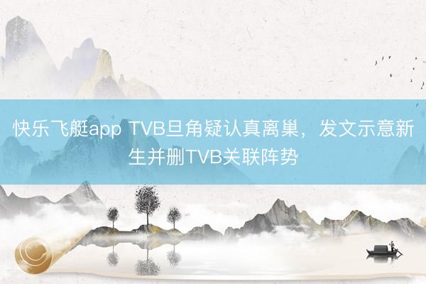 快乐飞艇app TVB旦角疑认真离巢，发文示意新生并删TVB关联阵势