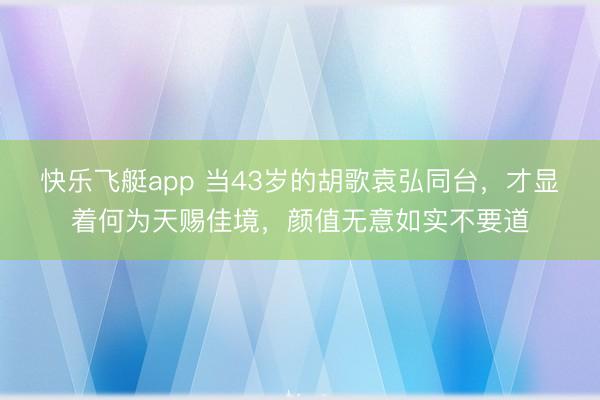 快乐飞艇app 当43岁的胡歌袁弘同台,才显着何为天赐佳境,颜值无意如实不要道