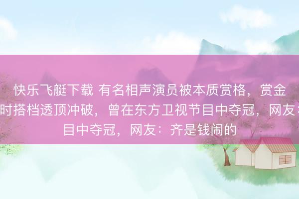 快乐飞艇下载 有名相声演员被本质赏格，赏金1万元！与往时搭档透顶冲破，曾在东方卫视节目中夺冠，网友：齐是钱闹的