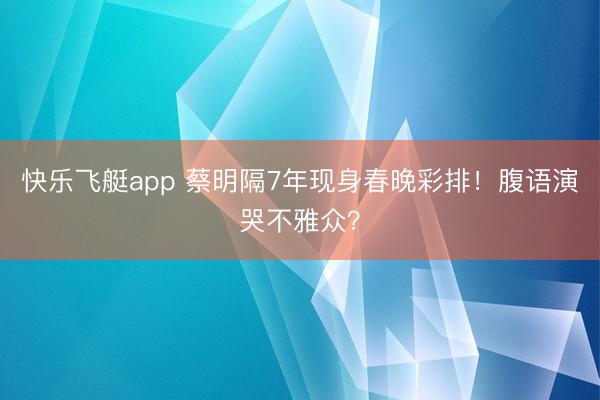 快乐飞艇app 蔡明隔7年现身春晚彩排！腹语演哭不雅众？