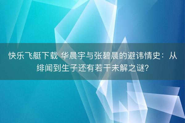 快乐飞艇下载 华晨宇与张碧晨的避讳情史:从绯闻到生子还有若干未解之谜?