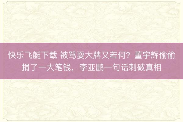 快乐飞艇下载 被骂耍大牌又若何?董宇辉偷偷捐了一大笔钱,李亚鹏一句话刺破真相