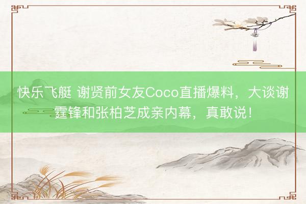 快乐飞艇 谢贤前女友Coco直播爆料，大谈谢霆锋和张柏芝成亲内幕，真敢说！
