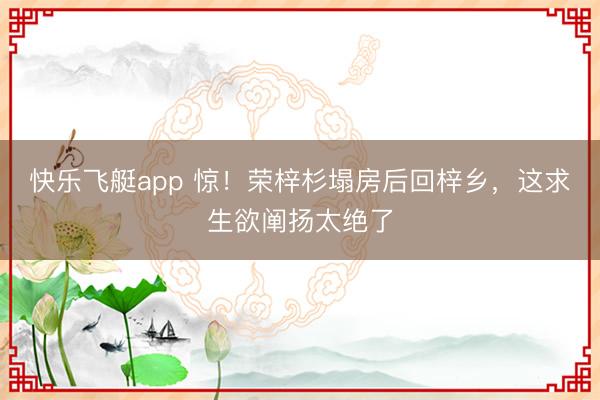 快乐飞艇app 惊！荣梓杉塌房后回梓乡，这求生欲阐扬太绝了