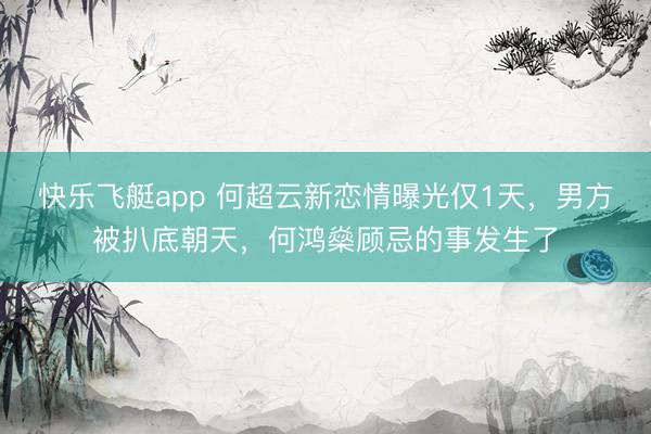 快乐飞艇app 何超云新恋情曝光仅1天，男方被扒底朝天，何鸿燊顾忌的事发生了