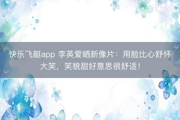 快乐飞艇app 李英爱晒新像片:用脸比心舒怀大笑,笑貌甜好意思很舒适!