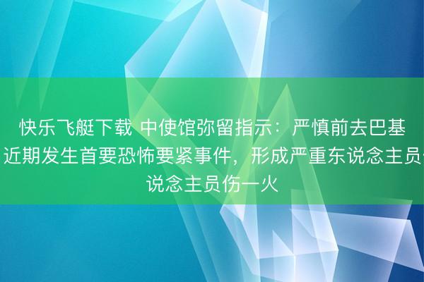 快乐飞艇下载 中使馆弥留指示：严慎前去巴基斯坦，近期发生首要恐怖要紧事件，形成严重东说念主员伤一火