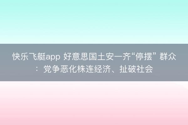 快乐飞艇app 好意思国土安一齐“停摆” 群众：党争恶化株连经济、扯破社会