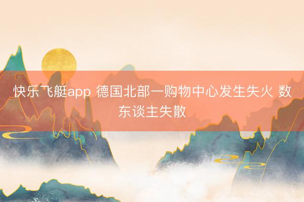 快乐飞艇app 德国北部一购物中心发生失火 数东谈主失散