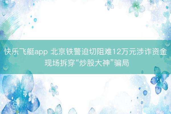 快乐飞艇app 北京铁警迫切阻难12万元涉诈资金 现场拆穿“炒股大神”骗局