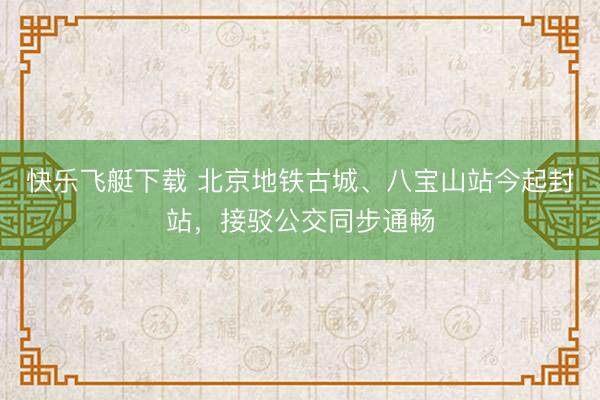 快乐飞艇下载 北京地铁古城、八宝山站今起封站，接驳公交同步通畅