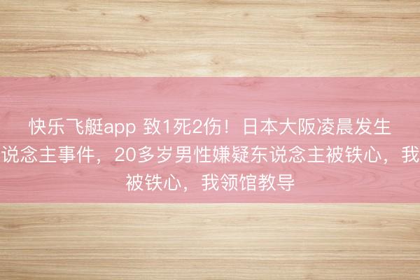 快乐飞艇app 致1死2伤！日本大阪凌晨发生执刀伤东说念主事件，20多岁男性嫌疑东说念主被铁心，我领馆教导
