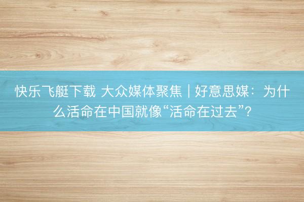 快乐飞艇下载 大众媒体聚焦 | 好意思媒:为什么活命在中国就像“活命在过去”?