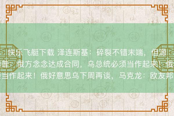 快乐飞艇下载 泽连斯基：碎裂不错末端，但源泉要末端多礼面！特朗普：俄方念念达成合同，乌总统必须当作起来！俄好意思乌下周再谈，马克龙：欧友邦家理当上桌