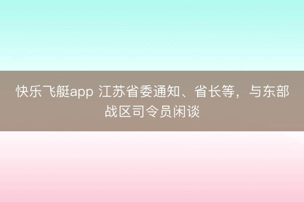 快乐飞艇app 江苏省委通知、省长等，与东部战区司令员闲谈
