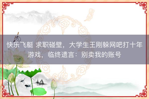 快乐飞艇 求职碰壁,大学生王刚躲网吧打十年游戏,临终遗言:别卖我的账号