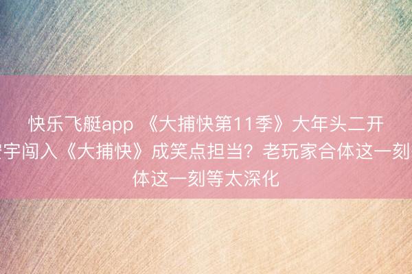 快乐飞艇app 《大捕快第11季》大年头二开播！王安宇闯入《大捕快》成笑点担当？老玩家合体这一刻等太深化