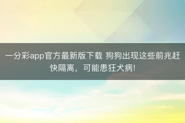 一分彩app官方最新版下载 狗狗出现这些前兆赶快隔离，可能患狂犬病!