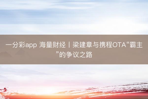 一分彩app 海量财经丨梁建章与携程OTA“霸主”的争议之路
