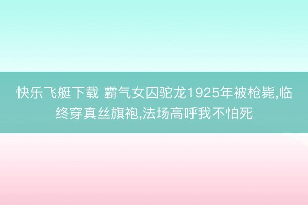 快乐飞艇下载 霸气女囚驼龙1925年被枪毙,临终穿真丝旗袍,法场高呼我不怕死