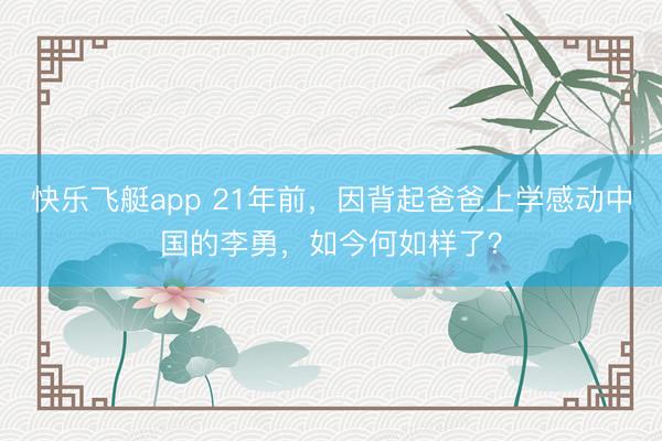 快乐飞艇app 21年前，因背起爸爸上学感动中国的李勇，如今何如样了？