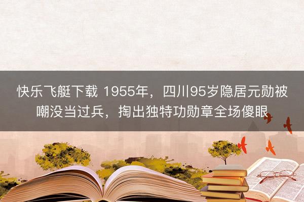快乐飞艇下载 1955年,四川95岁隐居元勋被嘲没当过兵,掏出独特功勋章全场傻眼