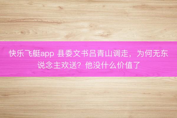 快乐飞艇app 县委文书吕青山调走，为何无东说念主欢送？他没什么价值了